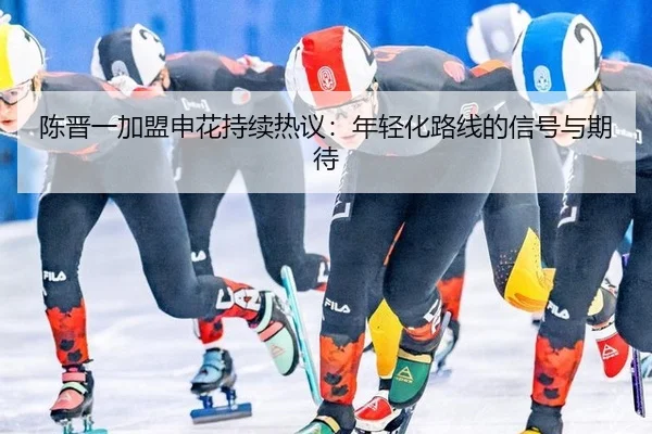 陈晋一加盟申花持续热议：年轻化路线的信号与期待